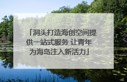 洞头打造海创空间提供一站式服务 让青年为海岛注入新活力